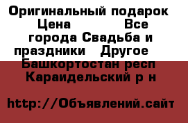 Оригинальный подарок › Цена ­ 5 000 - Все города Свадьба и праздники » Другое   . Башкортостан респ.,Караидельский р-н